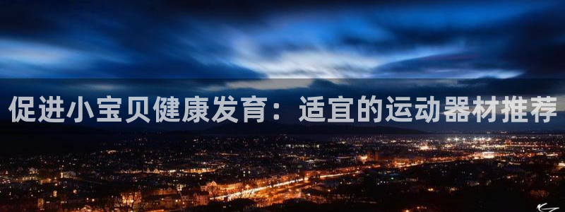 意昂3集团官网首页网址：促进小宝贝健康发育：适宜的运