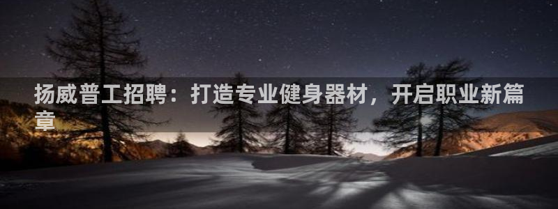 意昂体育3招商电话号码是多少号：扬威普工招聘：打造专