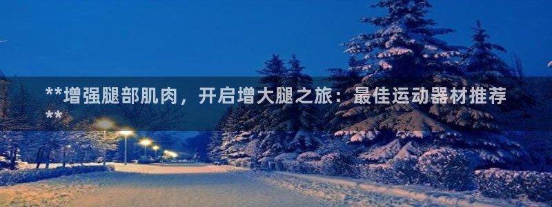 意昂3娱乐下载：**增强腿部肌肉，开启增大腿之旅：最