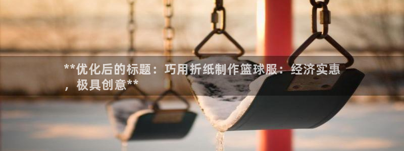 意昂体育3是干嘛的公司：**优化后的标题：巧用折纸制