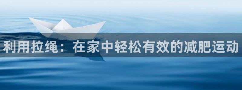 意昂集团官网：利用拉绳：在家中轻松有效的减肥运动