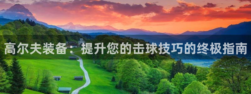 意昂3娱乐首页网站大全：高尔夫装备：提升您的击球技巧