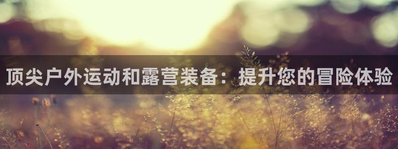 意昂体育3平台注册流程视频：顶尖户外运动和露营装备：