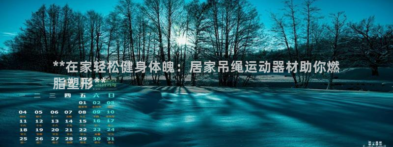 意昂体育3联系电话：**在家轻松健身体魄：居家吊绳运