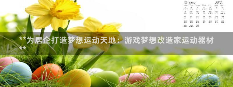 意昂体育3软件：**为居企打造梦想运动天地：游戏梦想