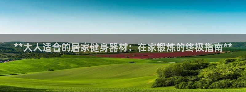 意昂体育3注册：**大人适合的居家健身器材：在家锻炼