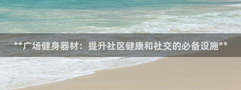 意昂体育3平台假的吗是真的吗：**广场健身器材：提升
