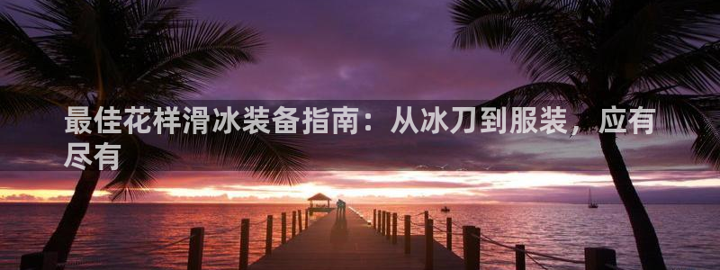 意昂3娱乐40996：最佳花样滑冰装备指南：从冰刀到服装，应