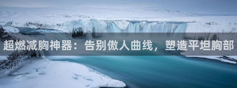 意昂3开户：超燃减胸神器：告别傲人曲线，塑造平坦胸部