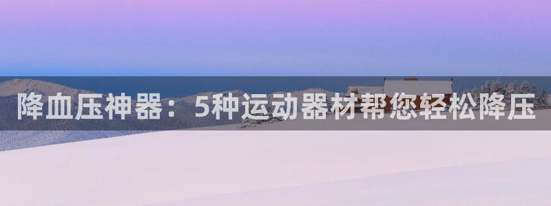 意昂3开户：降血压神器：5种运动器材帮您轻松降压