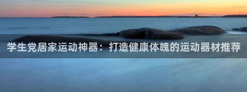 意昂3集团官网网址：学生党居家运动神器：打造健康体魄