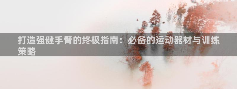 意昂体育3平台注册要钱吗：打造强健手臂的终极指南：必