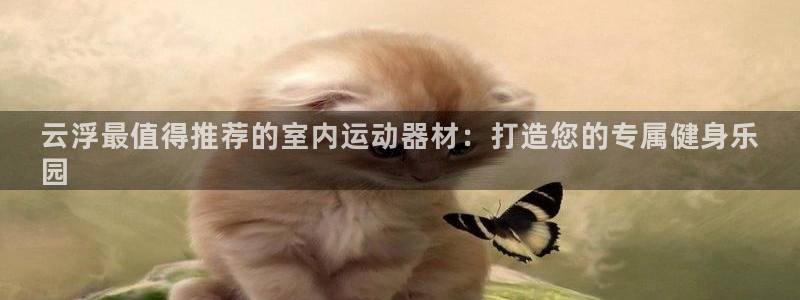 意昂体育3招商电话号码是多少：云浮最值得推荐的室内运动器材：