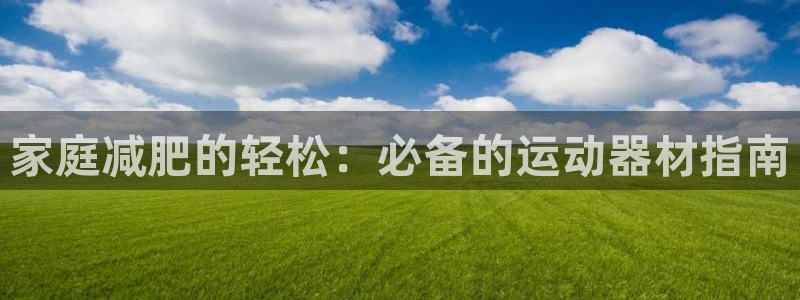 意昂体育3平台注册：家庭减肥的轻松：必备的运动器材指