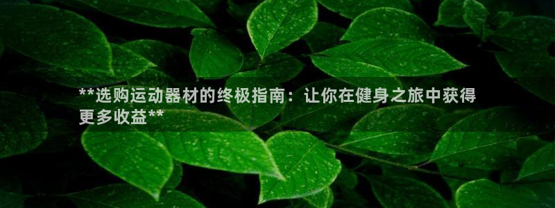 意昂体育3招商电话是多少：**选购运动器材的终极指南：让你在