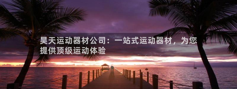 意昂体育3平台假的吗是真的吗吗：昊天运动器材公司：一