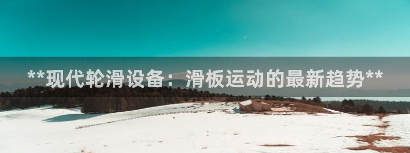海南意昂体育3：**现代轮滑设备：滑板运动的最新趋势