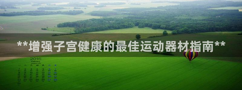意昂3集团官网首页：**增强子宫健康的最佳运动器材指南**