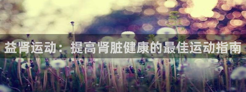 意昂体育3招商电话地址：益肾运动：提高肾脏健康的最佳运动指南